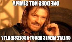 "One does not simply create memes about accessibility".